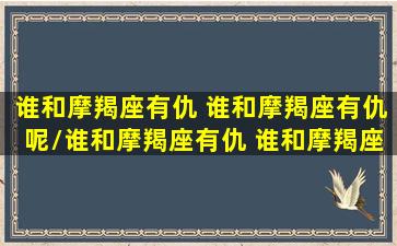 谁和摩羯座有仇 谁和摩羯座有仇呢/谁和摩羯座有仇 谁和摩羯座有仇呢-我的网站